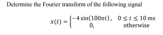 Determine the Fourier transform of the following signal
-4 sin(100nt), 0≤t≤ 10 ms
:{-45
0,
otherwise
x(t) =