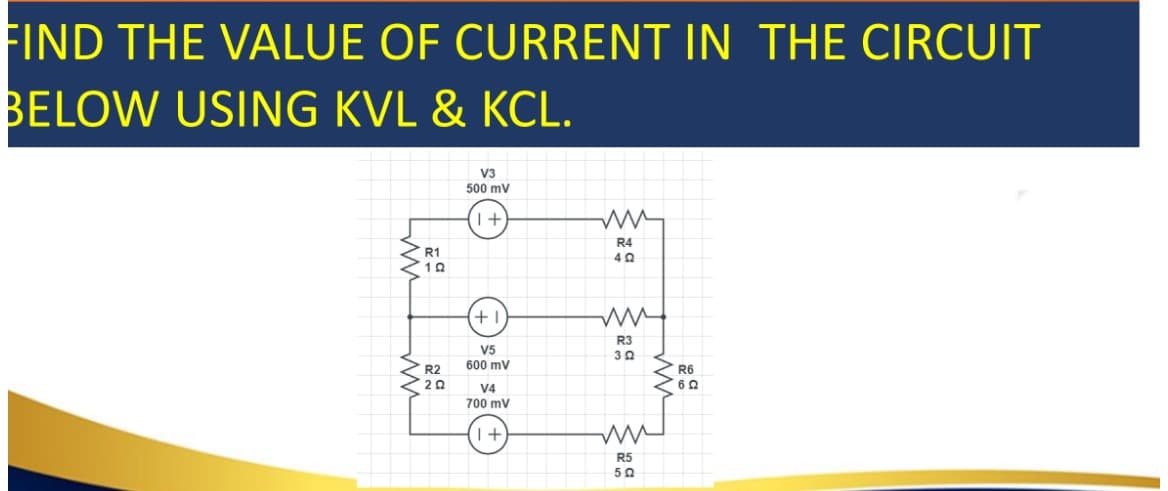 FIND THE VALUE OF CURRENT IN THE CIRCUIT
BELOW USING KVL & KCL.
Lã
R1
R2
202
V3
500 mV
(1+
+1
V5
600 mV
V4
700 mV
1+
ww
R4
40
ww
R3
302
www
R5
502
R6
* 6 Ω