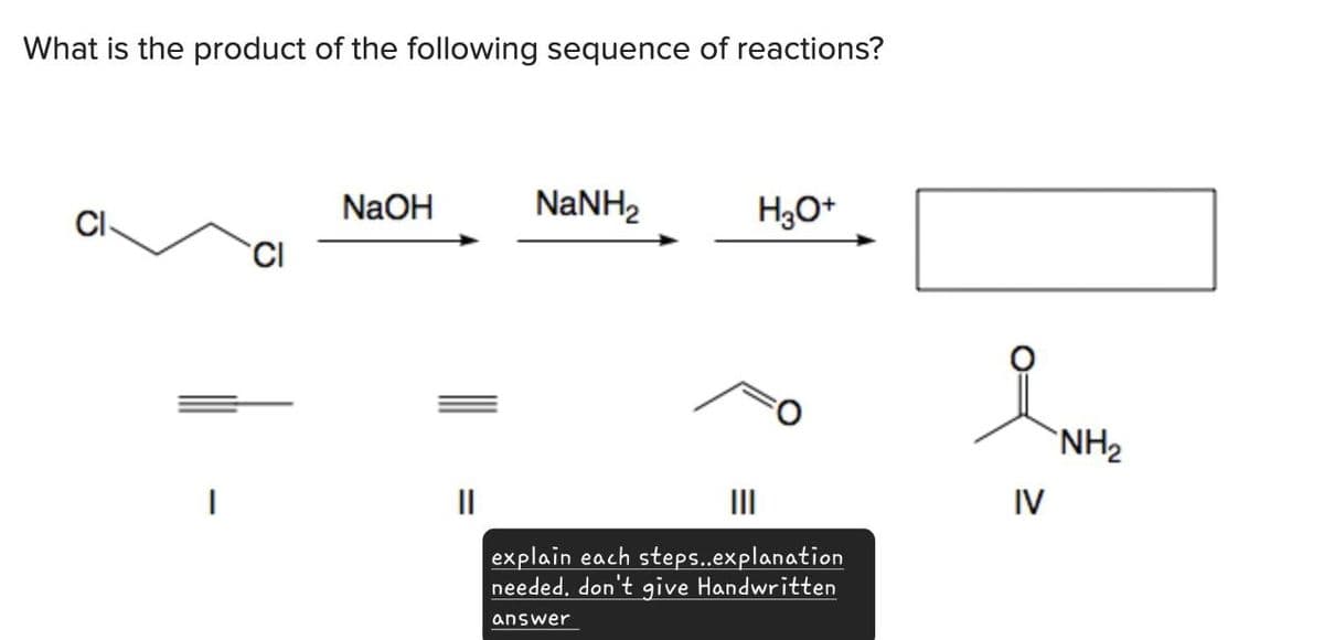 What is the product of the following sequence of reactions?
D
|
NaOH
NaNH2
H3O+
||
|||
explain each steps..explanation
needed. don't give Handwritten
answer
IV
NH₂