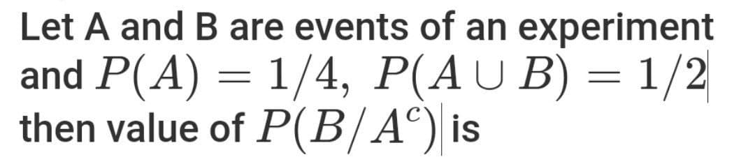 Let A and B are events of an experiment
and P(A) = 1/4, P(AUB) = 1/2
then value of P(B/A) is