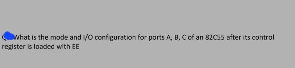 What is the mode and I/O configuration for ports A, B, C of an 82C55 after its control
register is loaded with EE