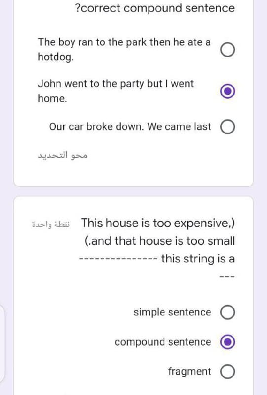 ?correct compound sentence
The boy ran to the park then he ate a
hotdog.
John went to the party but I went
home.
Our car broke down. We came last O
محو التحدید
öslg älai This house is too expensive,)
(.and that house is too small
this string is a
simple sentence O
compound sentence
fragment O
