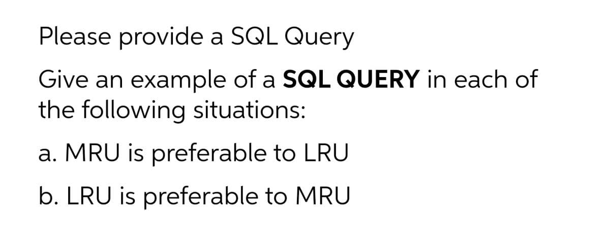 Please provide a SQL Query
Give an example of a SQL QUERY in each of
the following situations:
a. MRU is preferable to LRU
b. LRU is preferable to MRU

