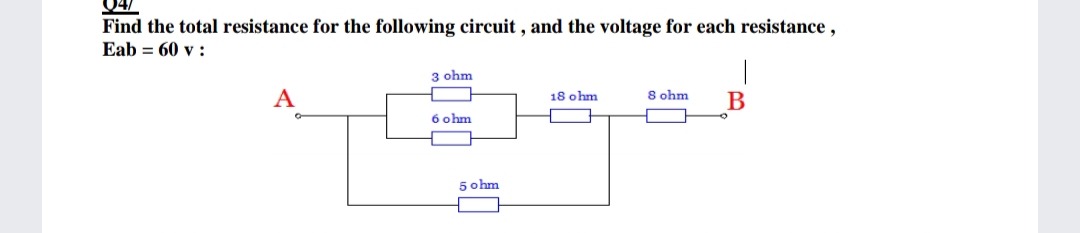 04/
Find the total resistance for the following circuit , and the voltage for each resistance ,
Eab = 60 v :
3 ohm
A
8 ohm
18 ohm
6 ohm
5 ohm
