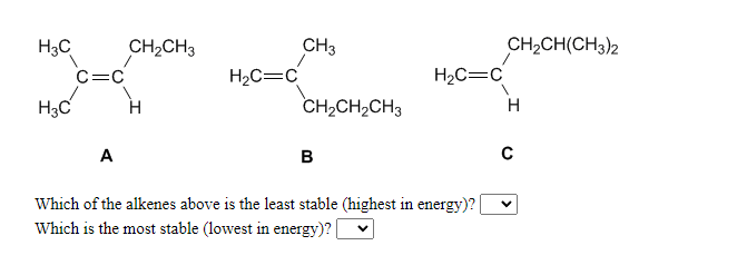 CH2CH3
CH3
CH2CH(CH3)2
H3C
C=C
H2C=C
H2C=C
H3C
H
CH,CH2CH3
H
A
Which of the alkenes above is the least stable (highest in energy)?
Which is the most stable (lowest in energy)?
