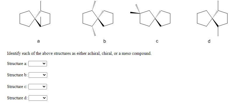 to
a
b
d
Identify each of the above structures as either achiral, chiral, or a meso compound.
Structure a:
Structure b:
Structure c:
Structure d:
