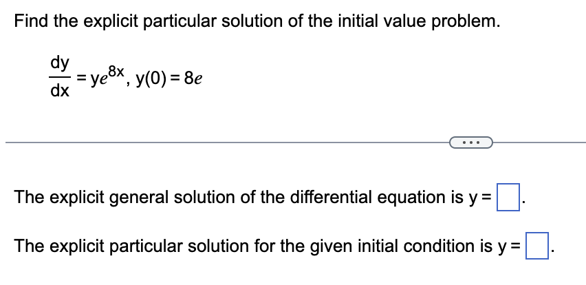Find the explicit particular solution of the initial value problem.
dy
dx
8x
= ye³x, y(0) = 8e
The explicit general solution of the differential equation is y =
The explicit particular solution for the given initial condition is y =
