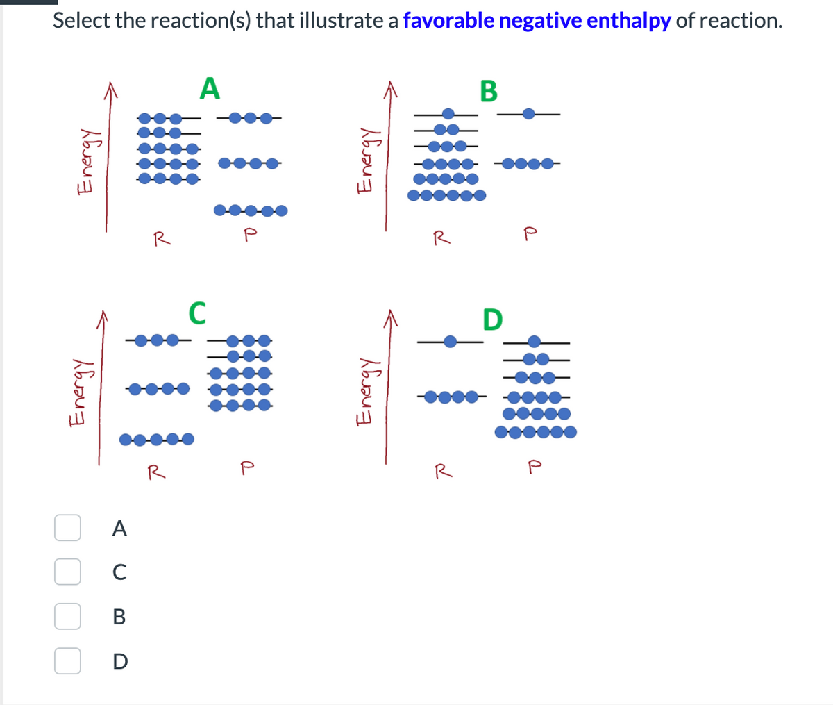 Select the reaction(s) that illustrate a favorable negative enthalpy of reaction.
A
В
R
R
C
D
R
R
A
В
