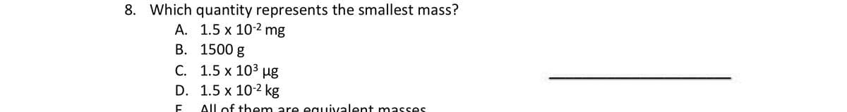 8. Which quantity represents the smallest mass?
A. 1.5 x 10-2 mg
B. 1500 g
C. 1.5 x 10³ µg
D.
1.5 x 10-2 kg
F
All of them are equivalent masses