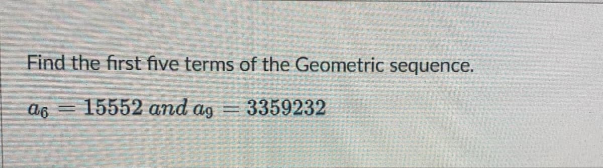 Find the first five terms of the Geometric sequence.
a6
15552 and ag
3359232
%3D
