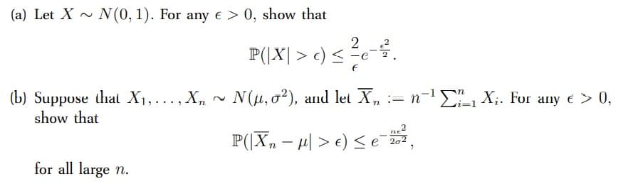 (a) Let X~ N(0, 1). For any € > 0, show that
(b) Suppose that X₁,..., Xn
show that
for all large n.
P(|X| > c) ≤ ²e-².
N(μ, o2), and let Xn := n¹₁ X₁. For any € > 0,
P(|Xn->
€) ≤ e¯20²
"
