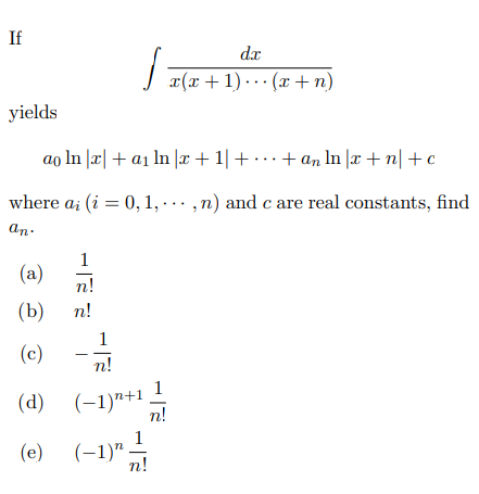 If
dx
J r(x+1) .· (x + n)
yields
ao In |æ| + a1 ln |x + 1| + ... + an In |x + n| +c
where a; (i = 0, 1, · · · , n) and c are real constants, find
an-
(a)
n!
(b) п!
1
(c)
n!
1
(d) (-1)"+1 -
n!
(e) (-1)"
n!
