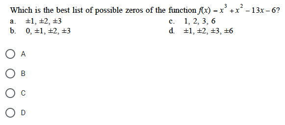 3
Which is the best list of possible zeros of the function f(x) = x² + x² −13x-6?
a.
+1, +2, +3
b. 0, +1, +2, +3
O A
OB
O C
O D
c.
d.
1, 2, 3, 6
+1, +2, +3, +6