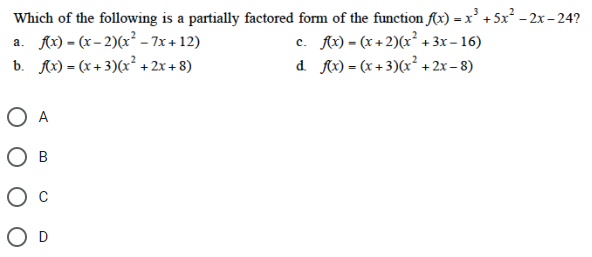 Which of the following is a partially factored form of the function f(x) = x³ +5x² -2x-24?
a. f(x)=(x-2)(x² - 7x+12)
c. f(x) = (x+2)(x² + 3x −16)
d. f(x) = (x+3)(x²+2x-8)
b. f(x) = (x+3)(x²+2x+8)
O A
B
O D