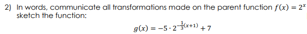 2) In words, communicate all transformations made on the parent function f(x) = 2*
sketch the function:
g(x) = -5-2-(x+1),
+7