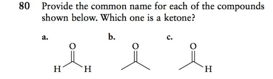 80 Provide the common name for each of the compounds
shown below. Which one is a ketone?
a.
b.
c.
н'
Н
н
