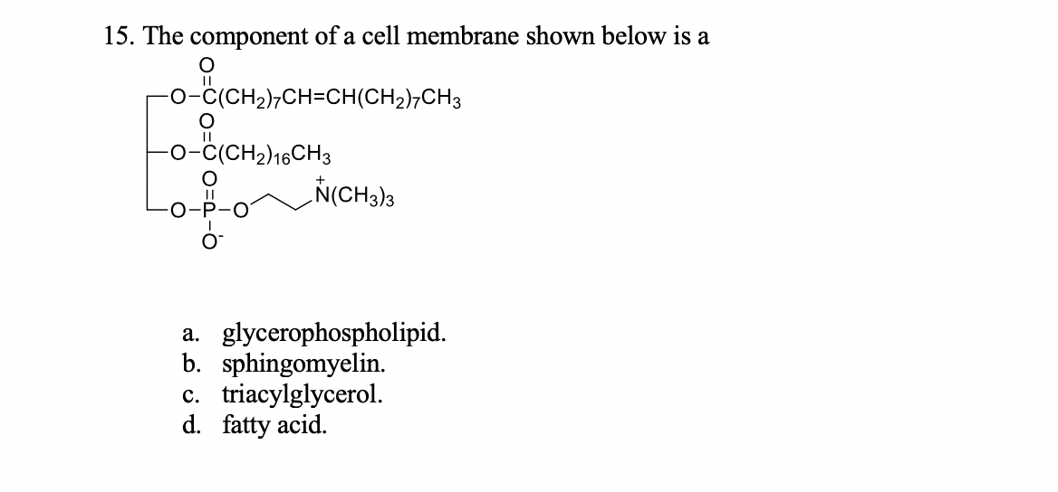 15. The component of a cell membrane shown below is a
-o-ċ(CH2),CH=CH(CH2),CH3
o-ċ(CH2)16CH3
LŇ(CH3)3
a. glycerophospholipid.
b. sphingomyelin.
c. triacylglycerol.
d. fatty acid.
