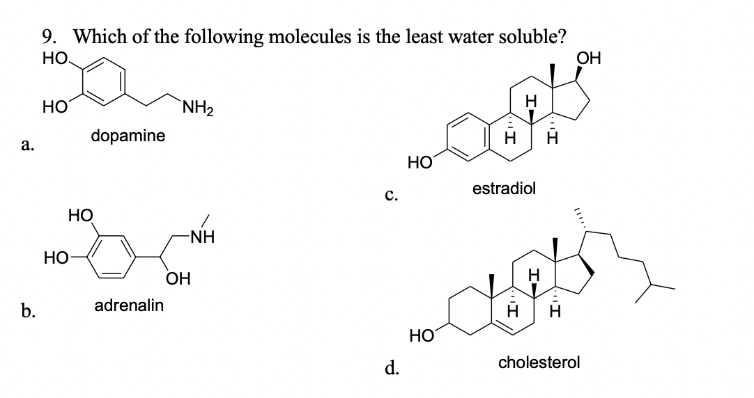 9. Which of the following molecules is the least water soluble?
НО.
ОН
Н
НО
`NH2
dopamine
Н
a.
НО
estradiol
c.
НО
-NH
НО
ОН
b.
adrenalin
Н
HO
d.
cholesterol
