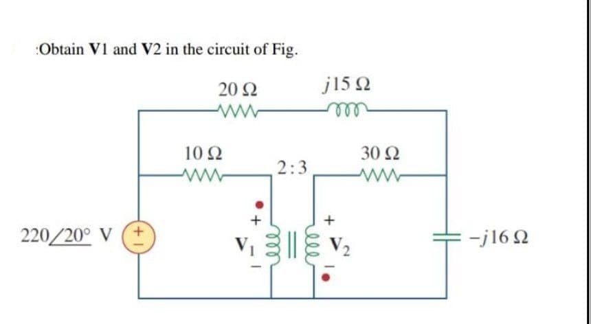 :Obtain V1 and V2 in the circuit of Fig.
20 2
j15 Ω
ll
10 Ω
30 Ω
2:3
+
220/20° V
-j16 2
V1
V2
