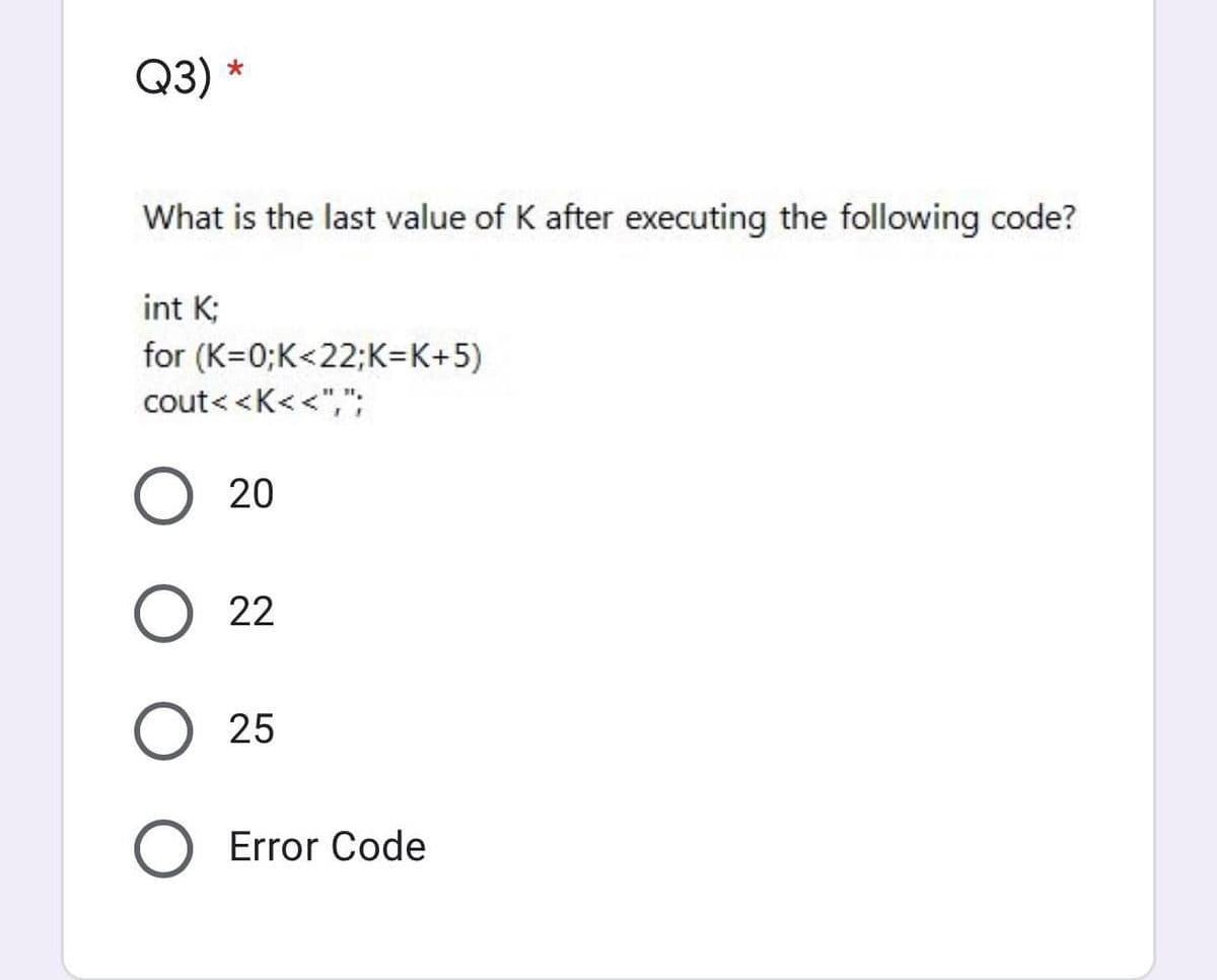 Q3)
What is the last value of K after executing the following code?
int K;
for (K=0;K<22;K=K+5)
cout< <K<<",";
20
О 22
25
Error Code
