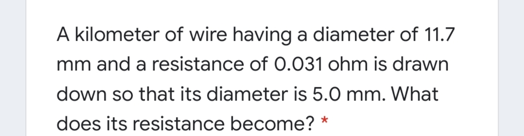 A kilometer of wire having a diameter of 11.7
mm and a resistance of 0.031 ohm is drawn
down so that its diameter is 5.0 mm. What
does its resistance become?
