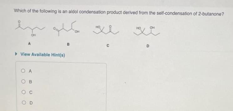 Which of the following is an aldol condensation product derived from the self-condensation of 2-butanone?
HO
OH
> View Available Hint(s)
O A
O B
O c
O D
D.

