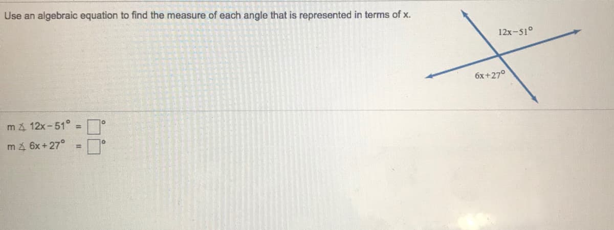 Use an algebraic equation to find the measure of each angle that is represented in terms of x.
12x-51°
6x+27°
må 12x-51° =
10
m4 6x+27°
10
