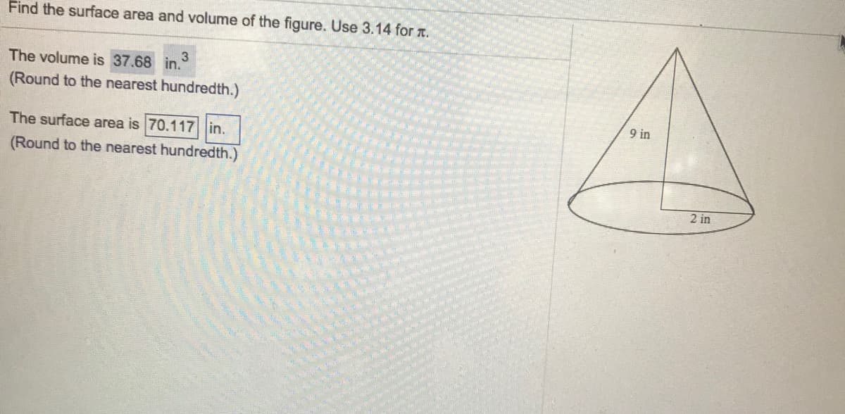Find the surface area and volume of the figure. Use 3.14 for r.
The volume is 37.68 in.
(Round to the nearest hundredth.)
9 in
The surface area is 70.117 in.
(Round to the nearest hundredth.)
2 in
