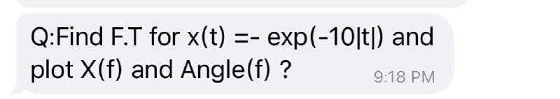 Q:Find F.T for x(t) =- exp(-10|t|) and
plot X(f) and Angle(f) ?
9:18 PM