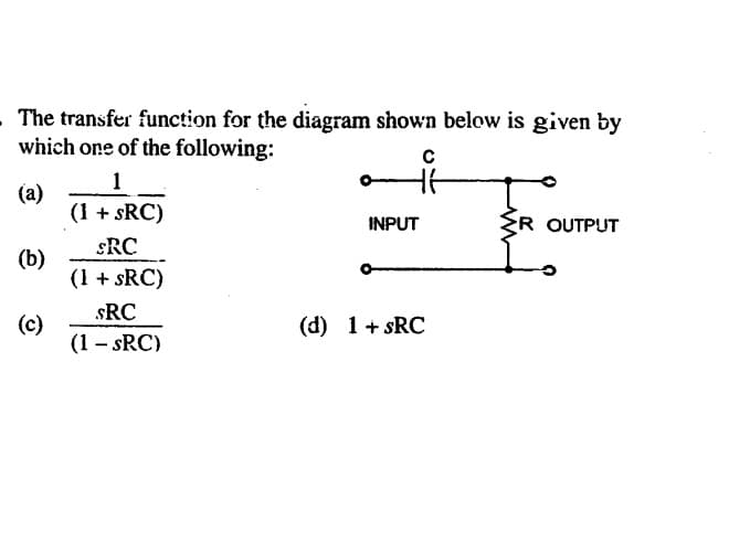 - The transfer function for the diagram shown below is given by
which one of the following:
1
(а)
(1 + sRC)
INPUT
R OUTPUT
sRC
(b)
(1 + sRC)
sRC
(c)
(1 – sRC)
(d) 1+ sRC
