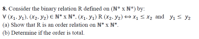 8. Consider the binary relation R defined on (N* x N*) by:
V (x1. Y1). (X2, Y2) E N* x N*. (x1, Y1) R (X2. Y2) →x1 < x2 and yı< y2
(a) Show that R is an order relation on N* x N*.
(b) Determine if the order is total.
