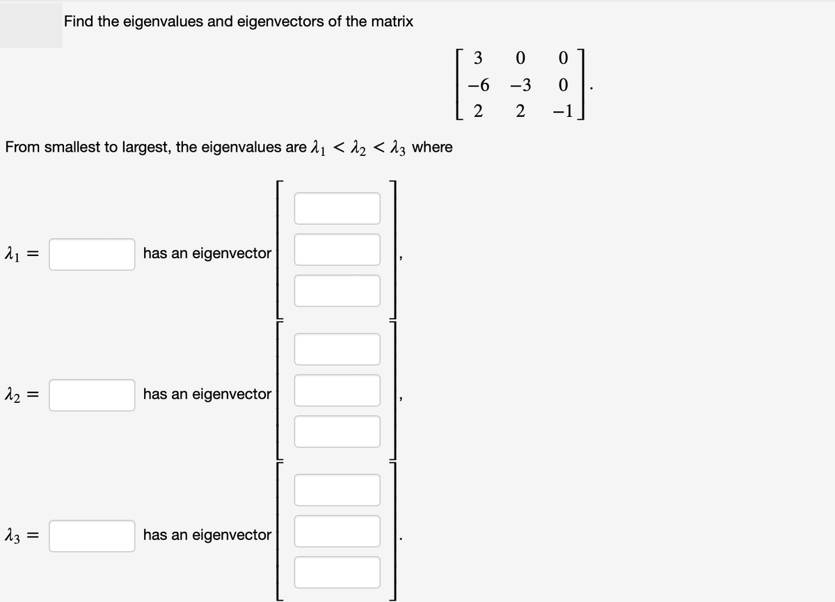 From smallest to largest, the eigenvalues are 2₁ < 2₂ < 3 where
λι Ξ
لحمد
=
=
23 =
||
Find the eigenvalues and eigenvectors of the matrix
=
has an eigenvector
has an eigenvector
has an eigenvector
NWO
3
-6 -3
2
0
0
0
−1