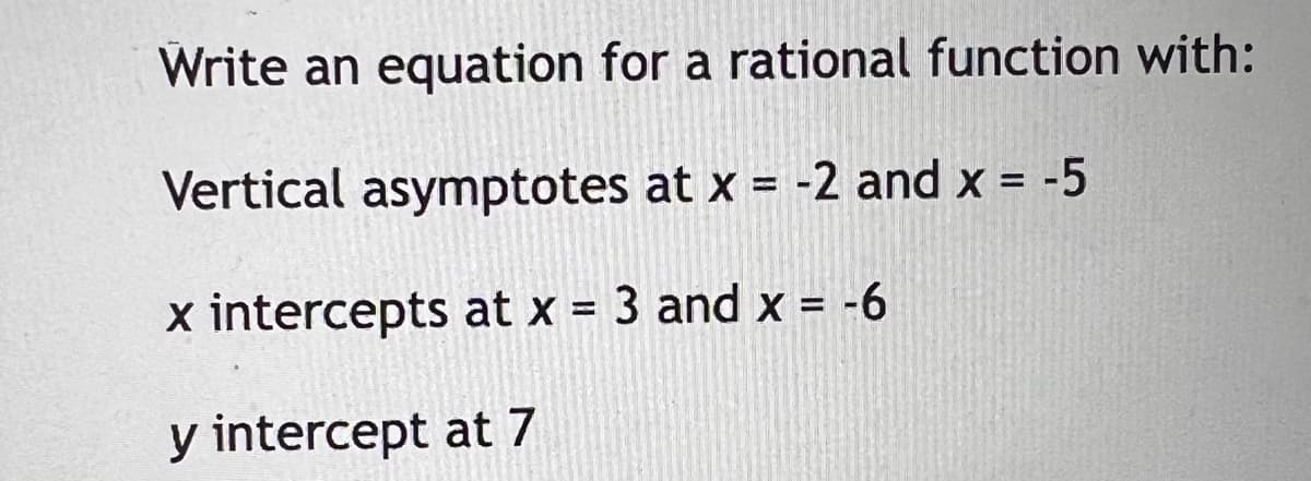 Write an equation for a rational function with:
Vertical asymptotes at x = -2 and x = -5
x intercepts at x = 3 and x = -6
y intercept at 7