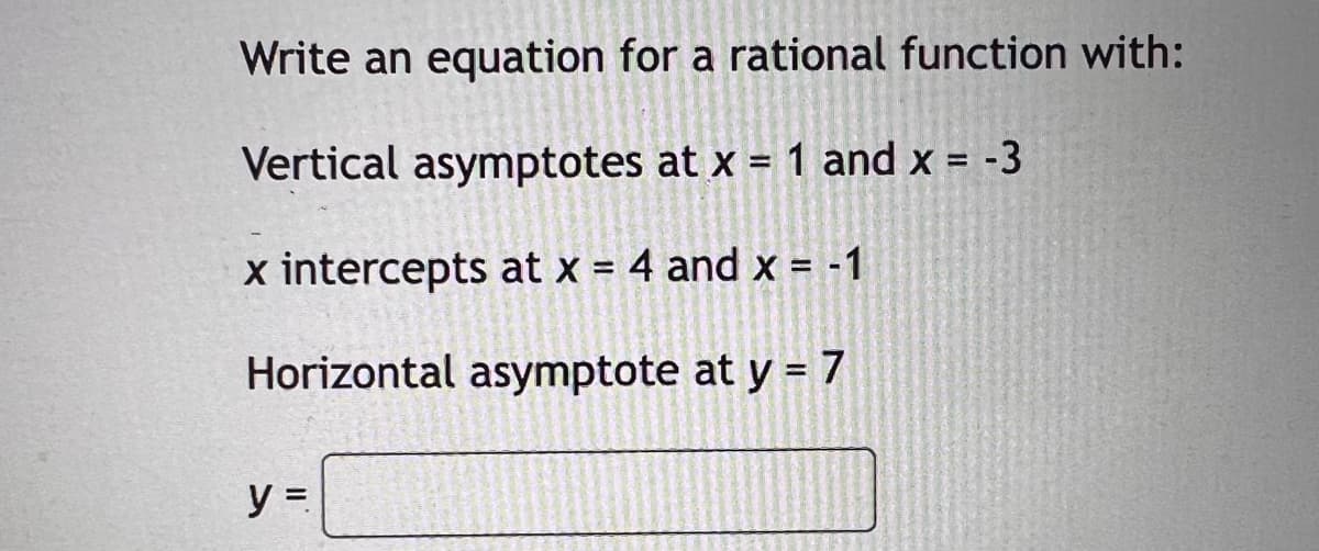 Write an equation for a rational function with:
Vertical asymptotes at x = 1 and x = -3
x intercepts at x = 4 and x = -1
Horizontal asymptote at y = 7
y =