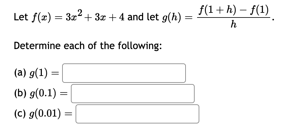 Let f(x) = 3x² + 3x + 4 and let g(h)
Determine each of the following:
(a) g(1) =
(b) g(0.1) =
(c) g(0.01) =
=
ƒ(1 + h) − ƒ(1)
h