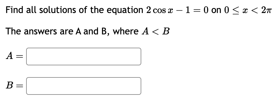 Find all solutions of the equation 2 cos x 1 = 0 on 0 ≤ x < 2π
The answers are A and B, where A < B
A
B =