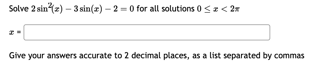 Solve 2 sin²(x) - 3 sin(x) — 2 = 0 for all solutions 0 ≤ x < 2π
-
X =
Give your answers accurate to 2 decimal places, as a list separated by commas