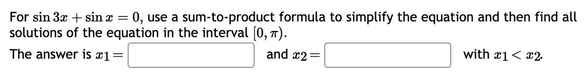 For sin 3x + sin x = 0, use a sum-to-product formula to simplify the equation and then find all
solutions of the equation in the interval [0, π).
and x2=
The answer is x1 =
with x1 < x2.