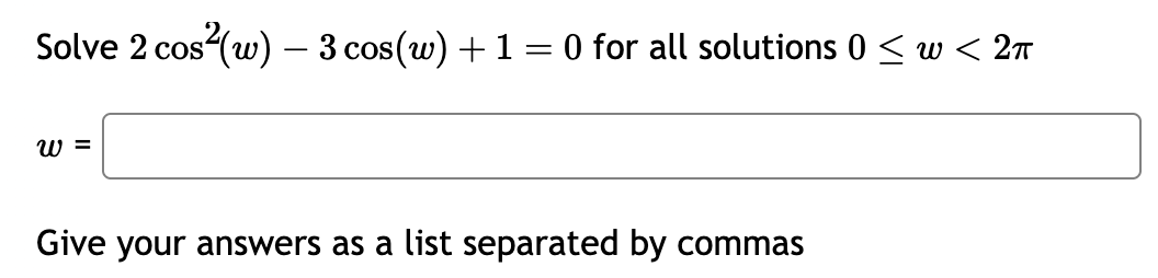 Solve 2 cos²(w) - 3 cos(w) + 1 = 0 for all solutions 0 ≤ w < 2π
W =
Give your answers as a list separated by commas