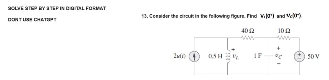 SOLVE STEP BY STEP IN DIGITAL FORMAT
DONT USE CHATGPT
13. Consider the circuit in the following figure. Find V₁(0+) and Vc(0+).
2u(t)
0.5 H
UL
40 Ω
www
1 F
1092
www
+
VC
50 V