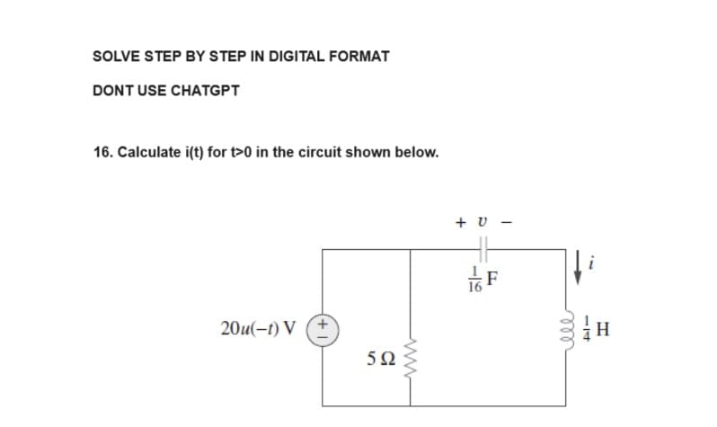 SOLVE STEP BY STEP IN DIGITAL FORMAT
DONT USE CHATGPT
16. Calculate i(t) for t>0 in the circuit shown below.
20u(-t) V
592
+ V-
118
F
-
мее
i
н
