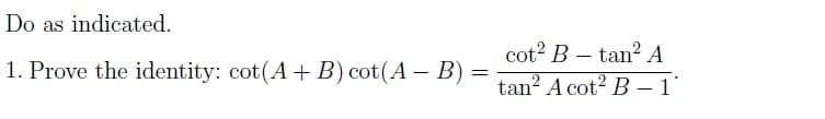 Do as indicated.
1. Prove the identity: cot(A + B) cot(A - B) =
cot² B tan² A
tan² A cot² B-1
-