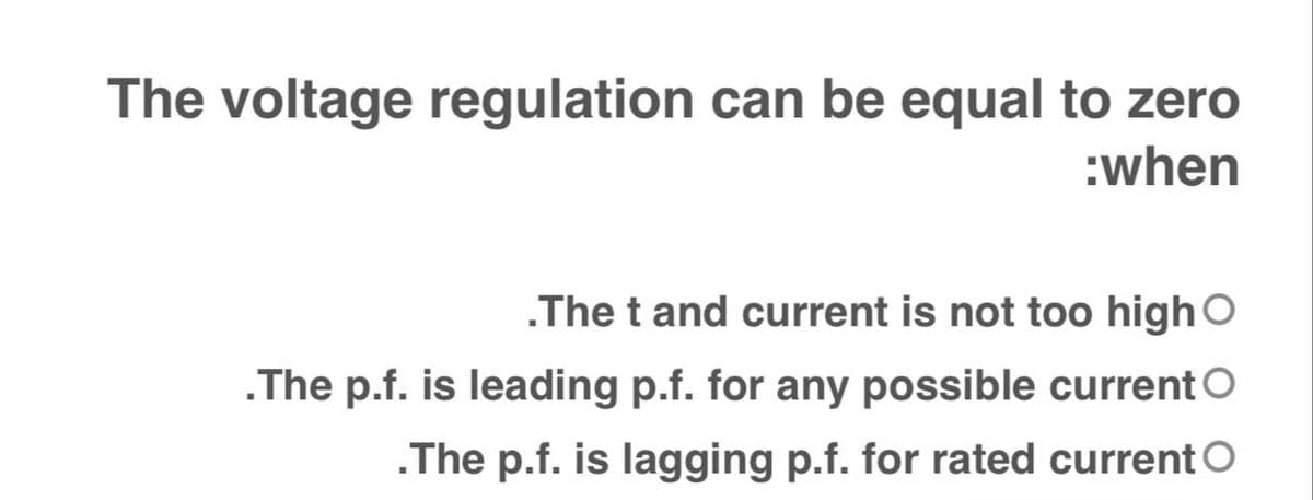 The voltage regulation can be equal to zero
:when
.The t and current is not too highO
.The p.f. is leading p.f. for any possible current O
.The p.f. is lagging p.f. for rated current O
