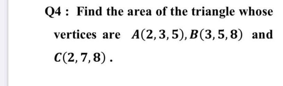 Q4: Find the area of the triangle whose
vertices are A(2,3,5), B(3, 5, 8) and
С(2, 7, 8).
