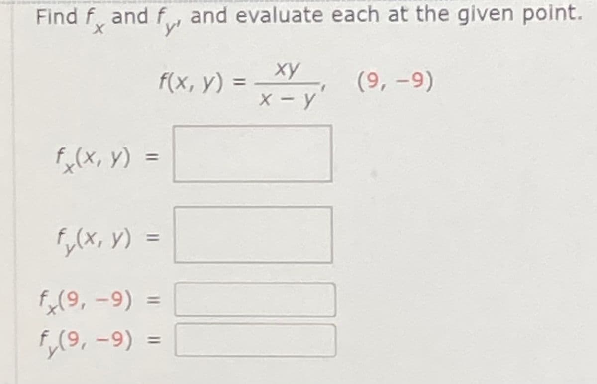 Find f and f, and evaluate each at the given point.
y'
ху
f(x, у) 3
(9, -9)
X - y
f,(x, y)
%3D
Fy(x, y)
%3D
fx(9, -9) =
%3D
f,(9, -9)
%3D
