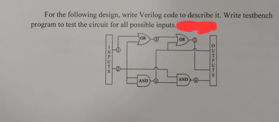 For the following design, write Verilog code to describe it. Write testbench
program to test the circuit for all possible inputs.
INPUTS
OR
AND
OR
AND
OUTPUTS