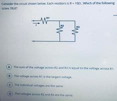 Consider the orcut shown below. Each resistors is R-100. Which of the following
are TRE
The sum of the vltage atros 2 and Rais equal to the voltage across RI
Othe voitage aors Ris the largest voltage
The individual vitages ae the same
The voltags ar 2and are the same
