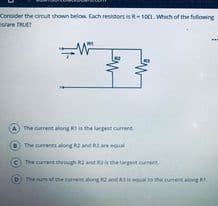 Consider the circut shown below. Each resistors is R-1on.whch of the following
sare RUE
The current along Ris the largest curent
The currents alongnd R
Iare egul
(cThe current through RandRhe largest cure
(0)The umat the cotaong d to h utent aong R.
to h curtentong R.
