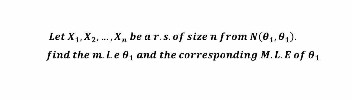 Let X1, X2, ..,Xn be a r. s. of size n from N(01,01).
find the m. l. e 01 and the corresponding M. L. E of 01
