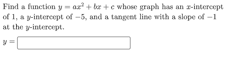 Find a function y = ax? + ba + c whose graph has an x-intercept
of 1, a y-intercept of –5, and a tangent line with a slope of –1
at the y-intercept.
